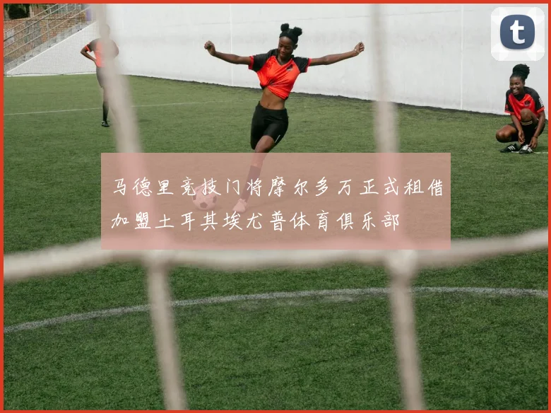 马德里竞技门将摩尔多万正式租借加盟土耳其埃尤普体育俱乐部