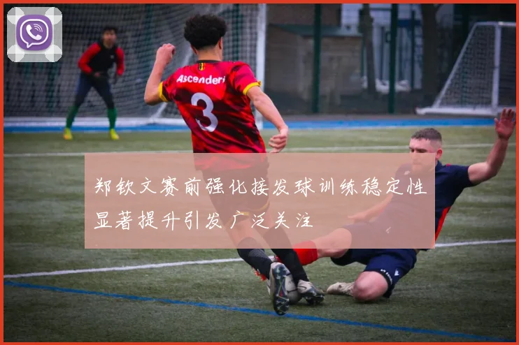 郑钦文赛前强化接发球训练稳定性显著提升引发广泛关注