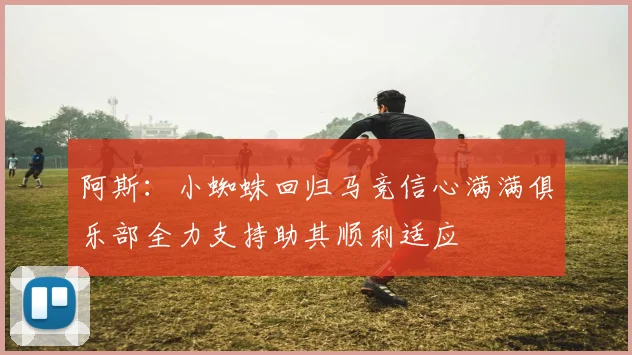 阿斯：小蜘蛛回归马竞信心满满俱乐部全力支持助其顺利适应