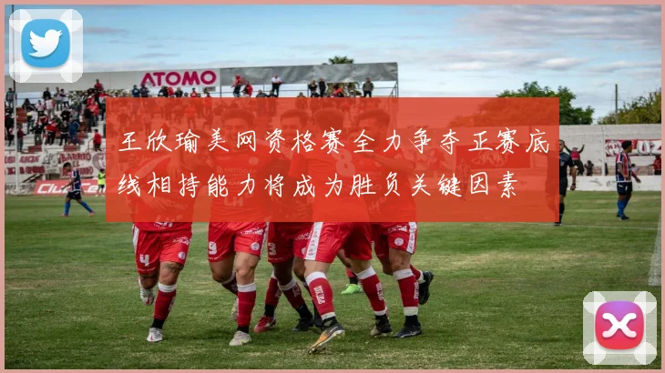 王欣瑜美网资格赛全力争夺正赛底线相持能力将成为胜负关键因素