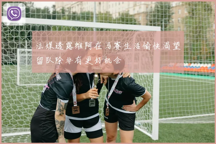 法媒透露维阿在马赛生活愉快渴望留队除非有更好机会