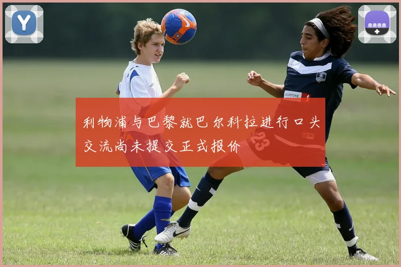 利物浦与巴黎就巴尔科拉进行口头交流尚未提交正式报价